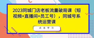 2023同城门店老板流量破局课（短视频+直播间+员工号），同城号系统运营课-一点通资源网