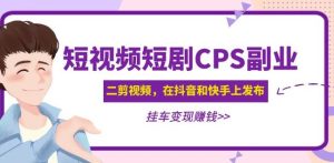 黄岛主·短视频短剧CPS副业项目:二剪视频在抖音和快手上发布,挂车变现-一点通资源网