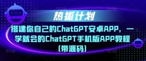 热狐计划·搭建你自己的ChatGPT安卓APP，一学就会的ChatGPT手机版APP教程（带源码）-一点通资源网