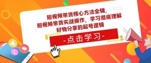短视频带货核心方法全辑，​短视频带货实战操作，学习彻底理解好物分享的起号逻辑-一点通资源网