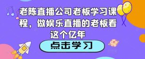 老陈直播公司老板学习课程,做娱乐直播的老板看这个-一点通资源网