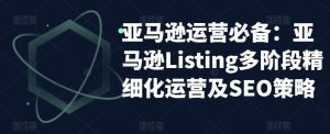 亚马逊运营必备:亚马逊Listing多阶段精细化运营及SEO策略-一点通资源网