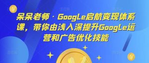 呆呆老师·Google启航变现体系课,带你由浅入深提升Google运营和广告优化技能-一点通资源网