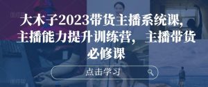 大木子2023带货主播系统课,主播能力提升训练营,主播带货必修课-一点通资源网
