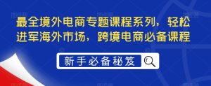 最全境外电商专题课程系列，轻松进军海外市场，跨境电商必备课程-一点通资源网