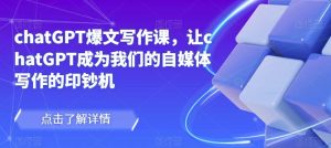 chatGPT爆文写作课,让chatGPT成为我们的自媒体写作的印钞机-一点通资源网