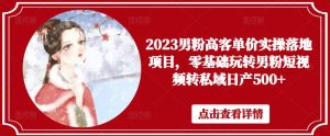 2023男粉高客单价实操落地项目,零基础玩转男粉短视频转私域日产500+-一点通资源网
