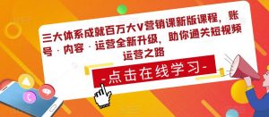 三大体系成就百万大V营销课新版课程,账号·内容·运营全新升级,助你通关短视频运营之路-一点通资源网