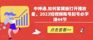 中神通.如何套模板打开播放量,2023短视频账号起号必学课44节(送钩子模板和文档资料)-一点通资源网