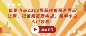 推易电商2023最新短视频直播玩法课，短视频直播实战，新手小白入门必看！-一点通资源网