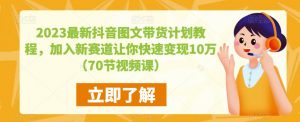 2023最新抖音图文带货计划教程，加入新赛道让你快速变现10万+（70节视频课）-一点通资源网
