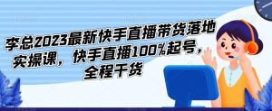 李总2023最新快手直播带货落地实操课，快手直播100%起号，全程干货-一点通资源网