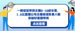 一群宝宝带货主播0-10成长课,1.6亿直播公司主播培训负责人教你做好直播带货-一点通资源网
