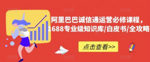 阿里巴巴诚信通运营必修课程,1688专业级知识库/白皮书/全攻略-一点通资源网