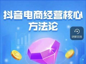 抖音电商经营核心方法论，18节课教你玩转直播带货，巨量学精品课-一点通资源网