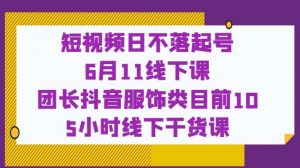 短视频日不落起号【6月11线下课】团长抖音服饰类目前10 5小时线下干货课-一点通资源网