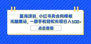 蓝海项目小红书卖合同模板无脑搬运一部手机日入500+(教程+4000份模板)【揭秘】-一点通资源网