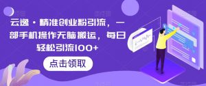 云逸·精准创业粉引流,一部手机操作无脑搬运,每日轻松引流100+-一点通资源网