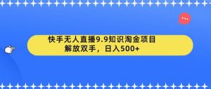 快手无人直播9.9知识淘金项目,解放双手,日入500+【揭秘】-一点通资源网