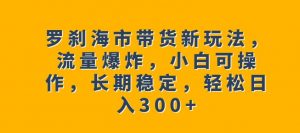 罗刹海市带货新玩法，流量爆炸，小白可操作，长期稳定，轻松日入300+【揭秘】-一点通资源网