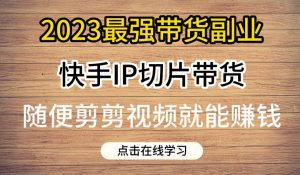 2023最强带货副业快手IP切片带货，门槛低，0粉丝也可以进行，随便剪剪视频就能赚钱-一点通资源网