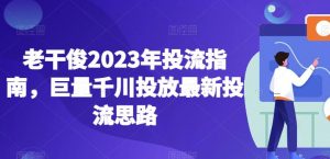 老干俊2023年投流指南,巨量千川投放最新投流思路-一点通资源网