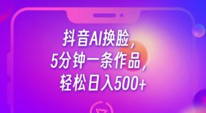 抖音AI换脸，5分钟一条作品，轻松日入500+【揭秘】-一点通资源网
