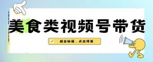 2023年视频号最新玩法,美食类视频号带货【内含去重方法】-一点通资源网
