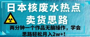 日本核废水热点卖货思路，两分钟一个作品无脑操作，学会思路轻松月入2w+【揭秘】-一点通资源网