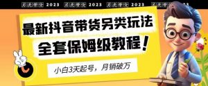 2023年最新抖音带货另类玩法,3天起号,月销破万(保姆级教程)【揭秘】-一点通资源网