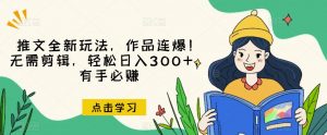推文全新玩法，作品连爆！无需剪辑，轻松日入300+，有手必赚【揭秘】-一点通资源网