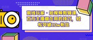 前线玩家·短视频剪辑课，百万主播都在用的技巧，轻松突破10w粉丝-一点通资源网