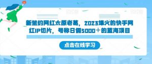 新签约网红太原老葛，2023爆火的快手网红IP切片，号称日佣5000＋的蓝海项目【揭秘】-一点通资源网