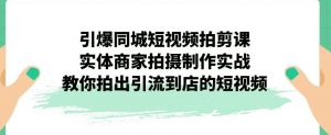 引爆同城短视频拍剪课,实体商家拍摄制作实战,教你拍出引流到店的短视频-一点通资源网