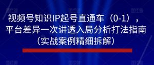 视频号知识IP起号直通车(0-1),平台差异一次讲透入局分析打法指南(实战案例精细拆解)-一点通资源网