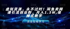 虚拟货源,永不过时!闲鱼卖网课引流创业粉,月入1.5W,保姆式教学【揭秘】-一点通资源网