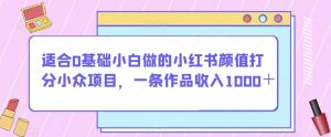 适合0基础小白做的小红书颜值打分小众项目,一条作品收入1000+【揭秘】-一点通资源网