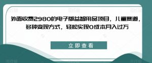 外面收费2980的电子版益智用品项目,儿童赛道,多种变现方式,轻松实现0成本月入过万【揭秘】-一点通资源网