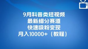 9月科普类短视频最新细分赛道，快速吸粉变现，月入10000+（详细教程）-一点通资源网