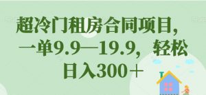 超冷门租房合同项目,一单9.9—19.9,轻松日入300+【揭秘】-一点通资源网