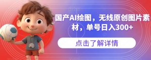 国产AI绘图，无线原创图片素材，单号日入300+【揭秘】-一点通资源网