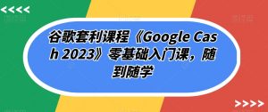 谷歌套利课程《Google Cash 2023》零基础入门课,随到随学-一点通资源网