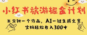 小红书旅游掘金计划，三分钟一个作品，AI一键生成文案，宝妈轻松日入300+【揭秘】-一点通资源网