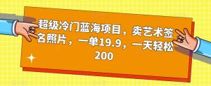 超级冷门蓝海项目，卖艺术签名照片，一单19.9，一天轻松200-一点通资源网