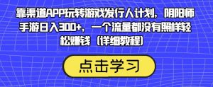 靠渠道APP玩转游戏发行人计划,阴阳师手游日入300+,一个流量都没有照样轻松赚钱(详细教程)-一点通资源网