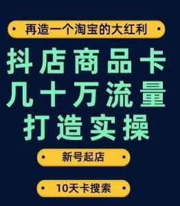 抖店商品卡几十万流量打造实操，从新号起店到一天几十万搜索、推荐流量完整实操步骤-一点通资源网