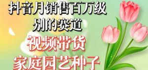 抖音月销售百万级别的赛道，视频带货家庭园艺种子，无需实拍小白可做-一点通资源网