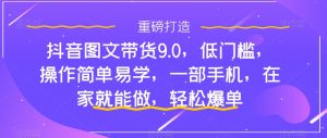 抖音图文带货9.0,低门槛,操作简单易学,一部手机,在家就能做,轻松爆单-一点通资源网