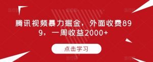 腾讯视频暴力掘金,外面收费899,一周收益2000+【揭秘】-一点通资源网
