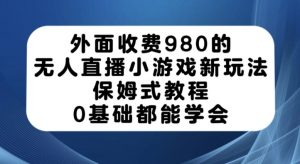 外面收费980的无人直播小游戏新玩法，保姆式教程，0基础都能学会【揭秘】-一点通资源网